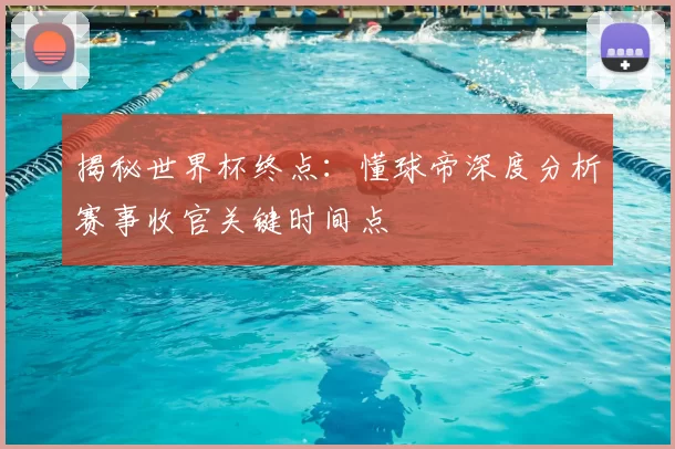 揭秘世界杯终点：懂球帝深度分析赛事收官关键时间点