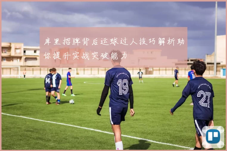 库里招牌背后运球过人技巧解析助你提升实战突破能力
