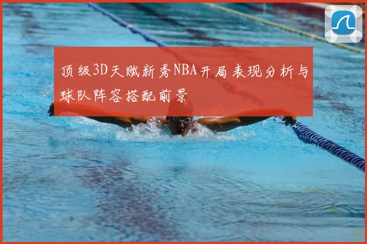 顶级3D天赋新秀NBA开局表现分析与球队阵容搭配前景