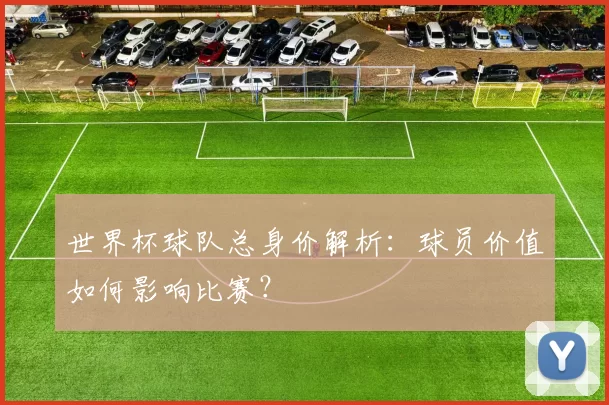 世界杯球队总身价解析:球员价值如何影响比赛?