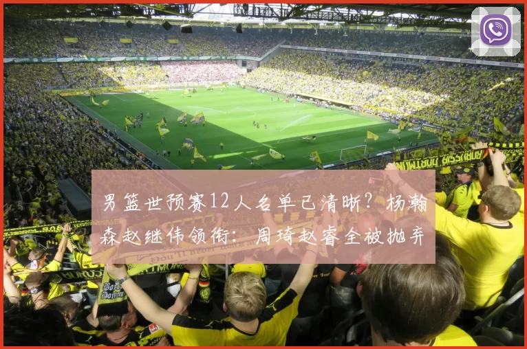 男篮世预赛12人名单已清晰?杨瀚森赵继伟领衔:周琦赵睿全被抛弃
