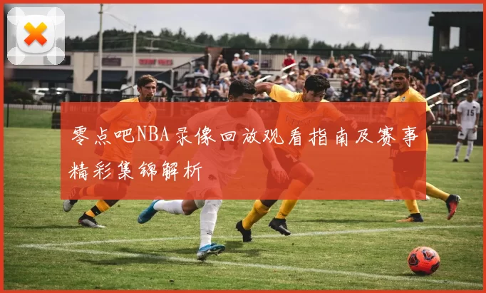 零点吧NBA录像回放观看指南及赛事精彩集锦解析