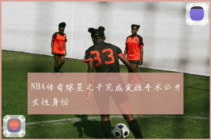 NBA传奇球星之子完成变性手术公开女性身份