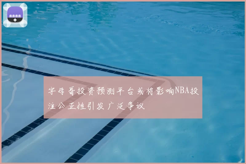 字母哥投资预测平台或将影响NBA投注公正性引发广泛争议