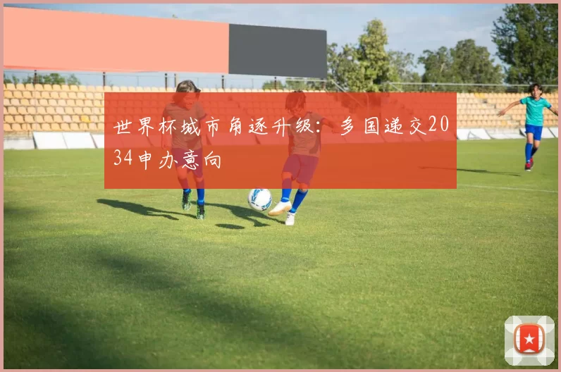 世界杯城市角逐升级:多国递交2034申办意向