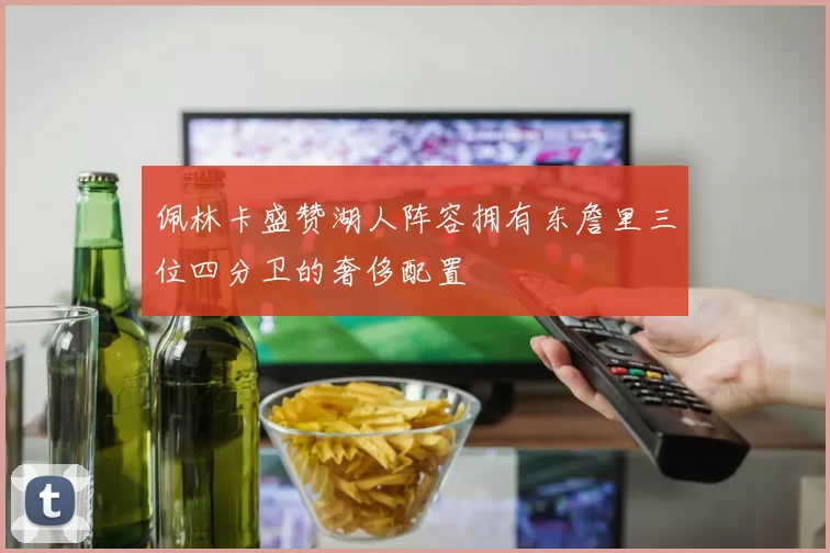 佩林卡盛赞湖人阵容拥有东詹里三位四分卫的奢侈配置