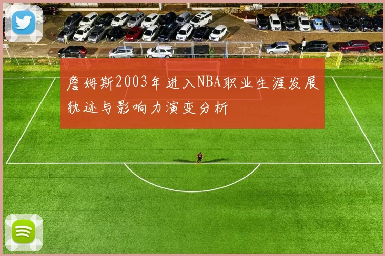 詹姆斯2003年进入NBA职业生涯发展轨迹与影响力演变分析