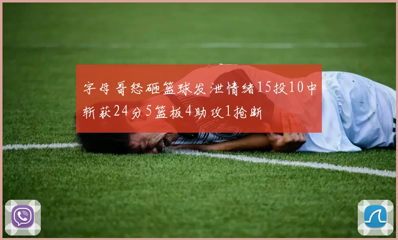 字母哥怒砸篮球发泄情绪15投10中斩获24分5篮板4助攻1抢断