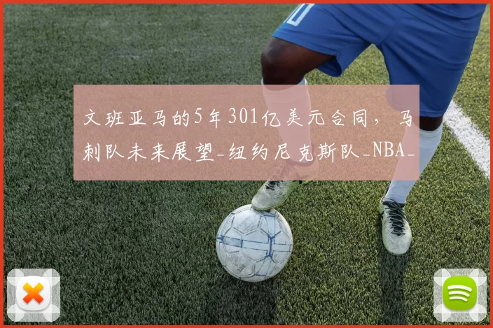 文班亚马的5年301亿美元合同，马刺队未来展望_纽约尼克斯队_NBA_雷霆