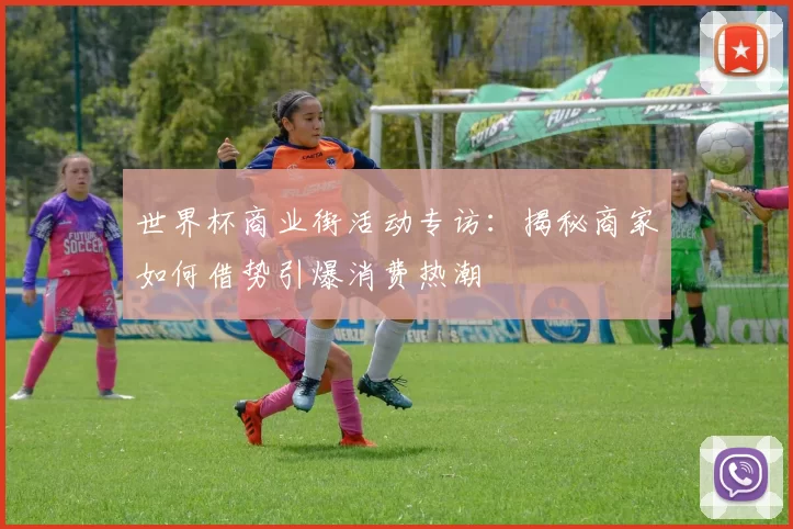 世界杯商业街活动专访：揭秘商家如何借势引爆消费热潮
