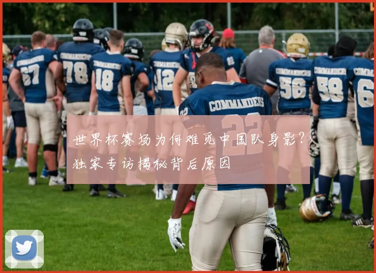 世界杯赛场为何难觅中国队身影?独家专访揭秘背后原因