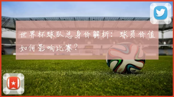 世界杯球队总身价解析：球员价值如何影响比赛？