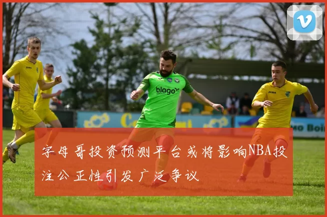 字母哥投资预测平台或将影响NBA投注公正性引发广泛争议