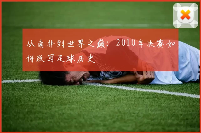 从南非到世界之巅：2010年决赛如何改写足球历史