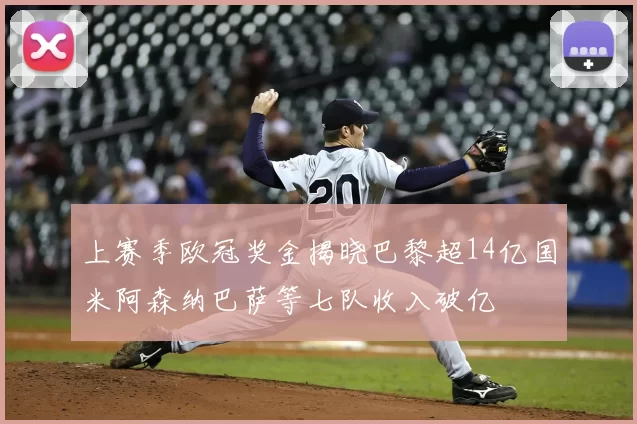 上赛季欧冠奖金揭晓巴黎超14亿国米阿森纳巴萨等七队收入破亿