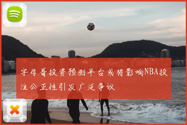 字母哥投资预测平台或将影响NBA投注公正性引发广泛争议