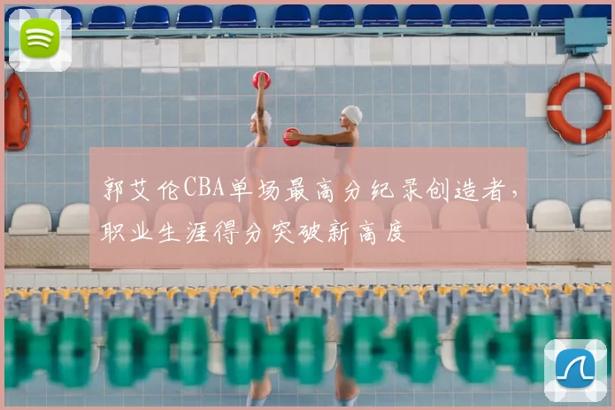 郭艾伦CBA单场最高分纪录创造者，职业生涯得分突破新高度