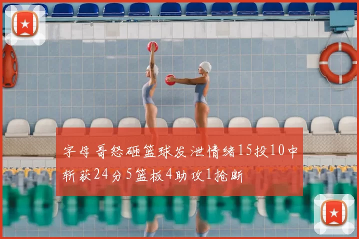 字母哥怒砸篮球发泄情绪15投10中斩获24分5篮板4助攻1抢断