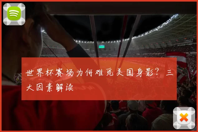 世界杯赛场为何难觅美国身影？三大因素解读