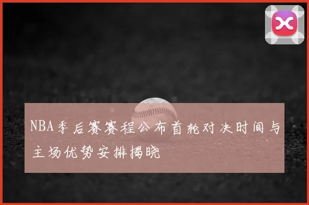 NBA季后赛赛程公布首轮对决时间与主场优势安排揭晓