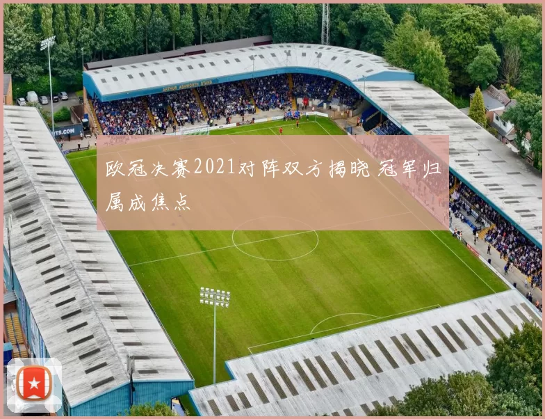欧冠决赛2021对阵双方揭晓 冠军归属成焦点