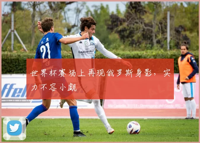 世界杯赛场上再现俄罗斯身影,实力不容小觑