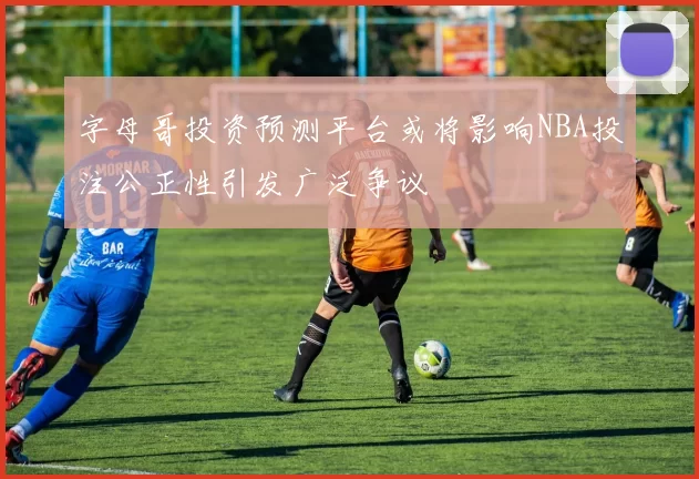 字母哥投资预测平台或将影响NBA投注公正性引发广泛争议