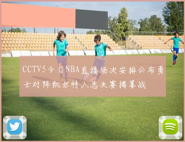 CCTV5今日NBA直播场次安排公布勇士对阵凯尔特人总决赛揭幕战