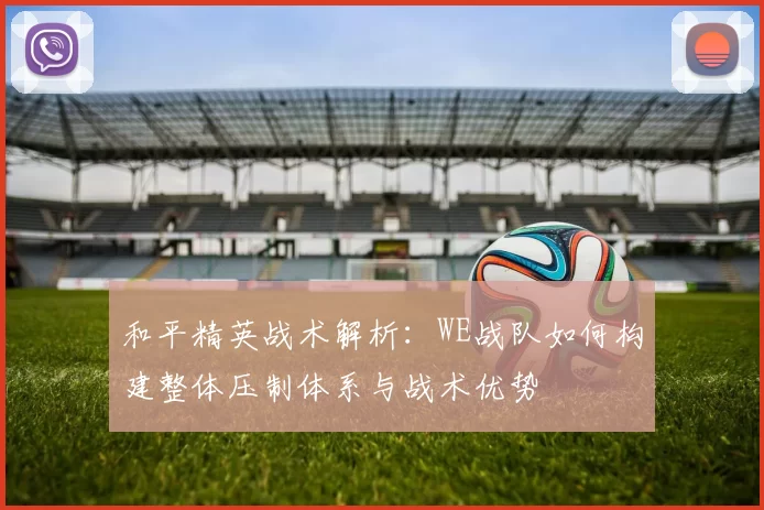 和平精英战术解析：WE战队如何构建整体压制体系与战术优势