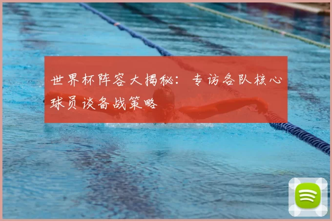 世界杯阵容大揭秘:专访各队核心球员谈备战策略