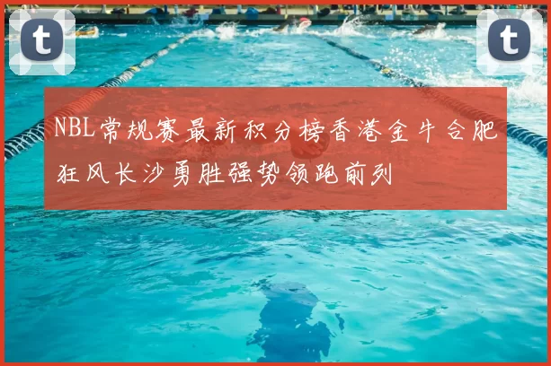 NBL常规赛最新积分榜香港金牛合肥狂风长沙勇胜强势领跑前列