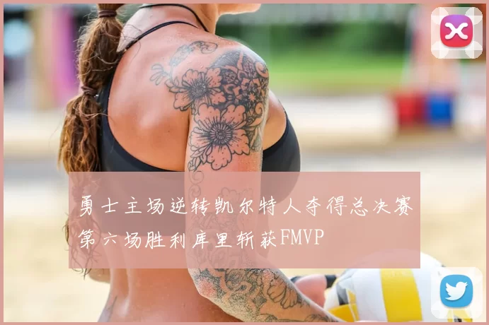 勇士主场逆转凯尔特人夺得总决赛第六场胜利库里斩获FMVP