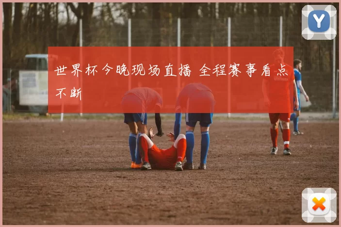世界杯今晚现场直播 全程赛事看点不断