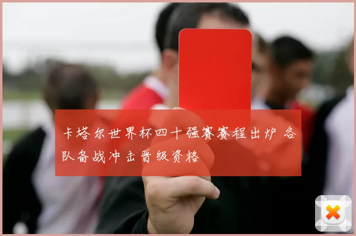 卡塔尔世界杯四十强赛赛程出炉 各队备战冲击晋级资格