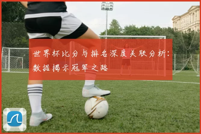 世界杯比分与排名深度关联分析：数据揭示冠军之路