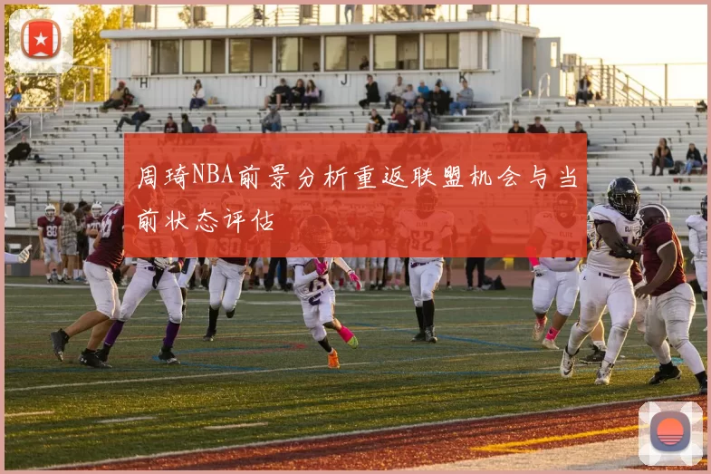 周琦NBA前景分析重返联盟机会与当前状态评估