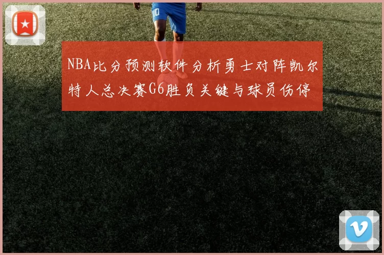 NBA比分预测软件分析勇士对阵凯尔特人总决赛G6胜负关键与球员伤停影响