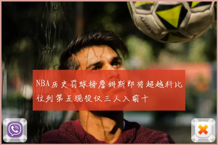NBA历史罚球榜詹姆斯即将超越科比位列第五现役仅三人入前十