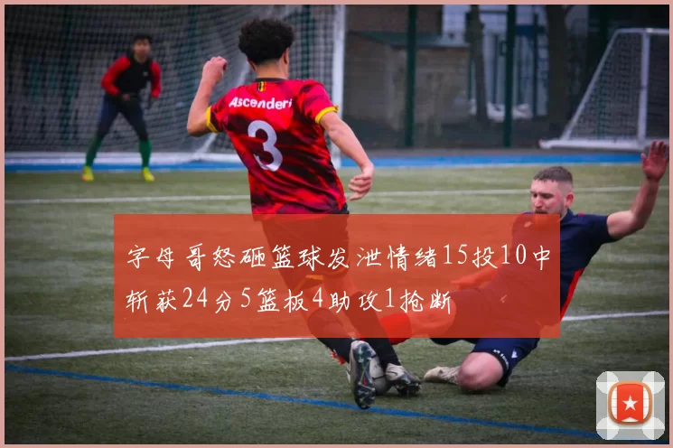 字母哥怒砸篮球发泄情绪15投10中斩获24分5篮板4助攻1抢断