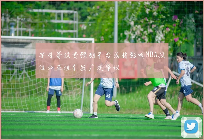 字母哥投资预测平台或将影响NBA投注公正性引发广泛争议