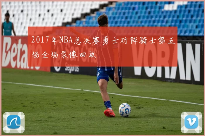 2017年NBA总决赛勇士对阵骑士第五场全场录像回放