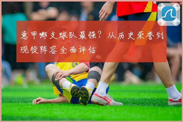 意甲哪支球队最强？从历史荣誉到现役阵容全面评估