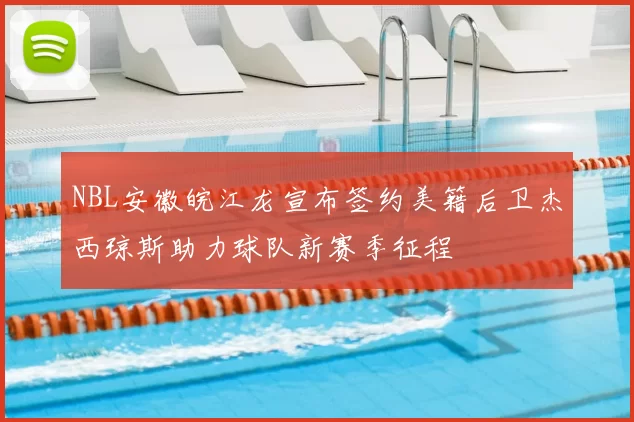 NBL安徽皖江龙宣布签约美籍后卫杰西琼斯助力球队新赛季征程