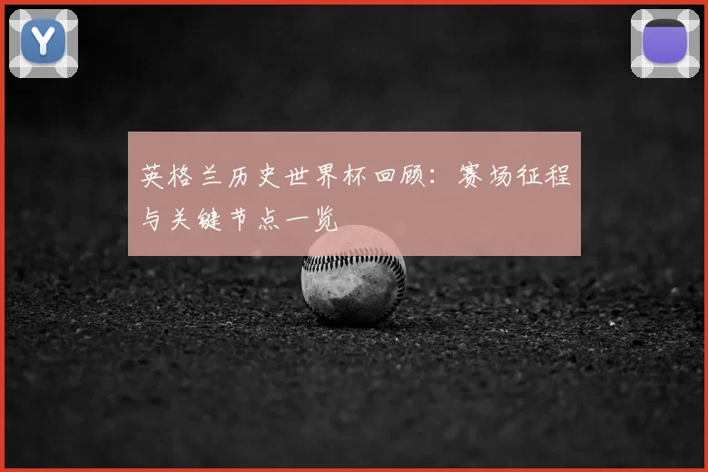 英格兰历史世界杯回顾：赛场征程与关键节点一览