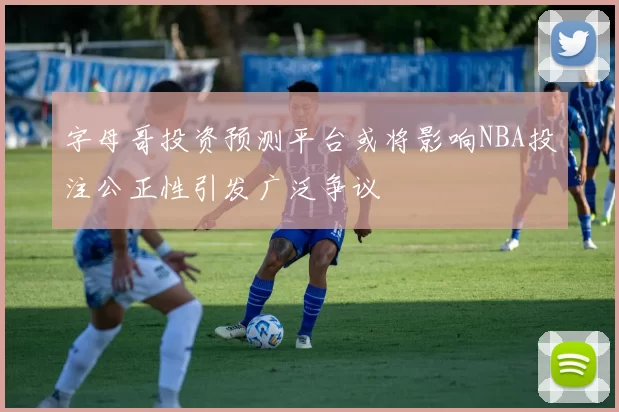 字母哥投资预测平台或将影响NBA投注公正性引发广泛争议