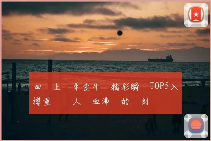 回顧上賽季金牛隊精彩瞬間TOP5入樽重溫讓人熱血沸騰的時刻