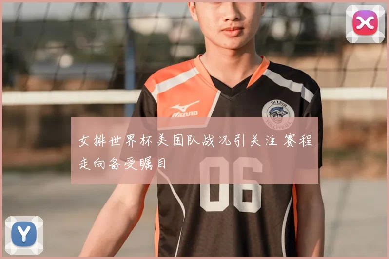 女排世界杯美国队战况引关注 赛程走向备受瞩目