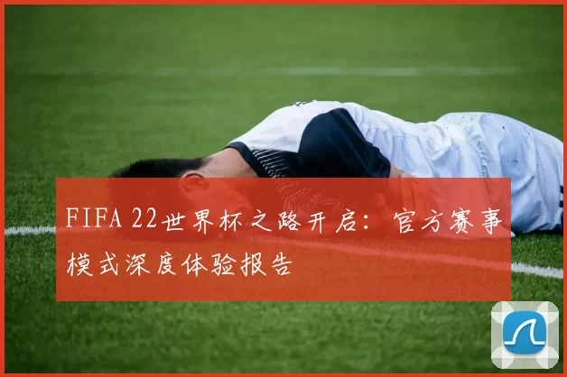 FIFA 22世界杯之路开启:官方赛事模式深度体验报告