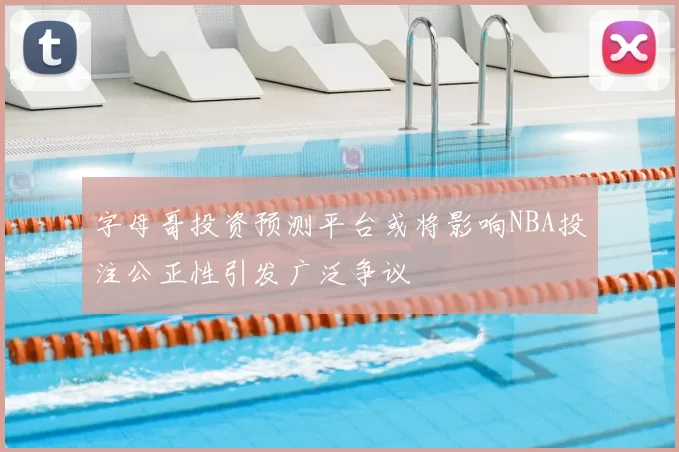 字母哥投资预测平台或将影响NBA投注公正性引发广泛争议