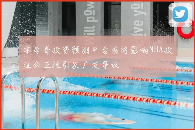 字母哥投资预测平台或将影响NBA投注公正性引发广泛争议